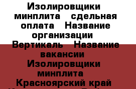 Изолировщики (минплита), сдельная оплата › Название организации ­ Вертикаль › Название вакансии ­ Изолировщики (минплита) - Красноярский край, Красноярск г. Работа » Вакансии   . Красноярский край,Красноярск г.